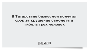 В Татарстане бизнесмен получил срок за крушение самолета и гибель трех человек
