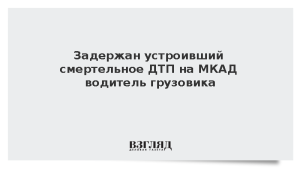 Задержан устроивший смертельное ДТП на МКАД водитель грузовика