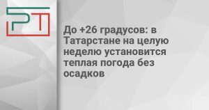 До +26 градусов: в Татарстане на целую неделю установится теплая погода без осадков