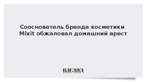 Сооснователь бренда косметики Mixit обжаловал домашний арест