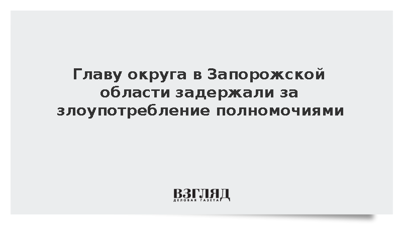 Главу округа в Запорожской области задержали за злоупотребление полномочиями