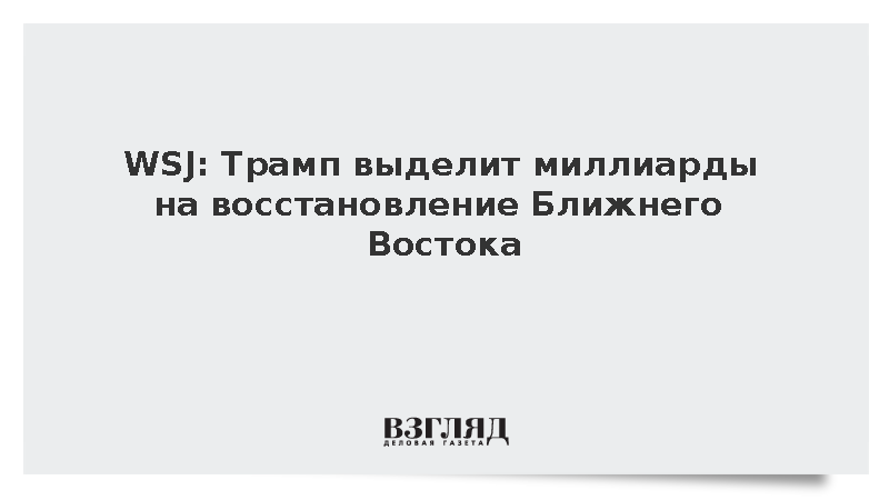 WSJ: Трамп выделит миллиарды на восстановление Ближнего Востока