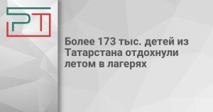 Более 173 тыс. детей из Татарстана отдохнули летом в лагерях