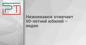 Нижнекамск отмечает 60-летний юбилей – видео