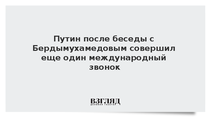 Путин после беседы с Бердымухамедовым совершил еще один международный звонок