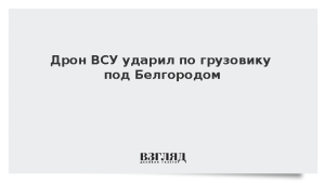Дрон ВСУ ударил по грузовику под Белгородом