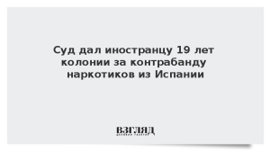 Суд дал иностранцу 19 лет колонии за контрабанду наркотиков из Испании