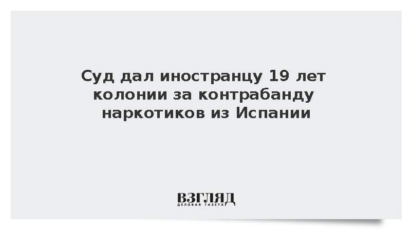 Суд дал иностранцу 19 лет колонии за контрабанду наркотиков из Испании