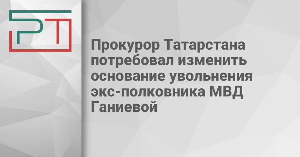 Прокурор Татарстана потребовал изменить основание увольнения экс-полковника МВД Ганиевой