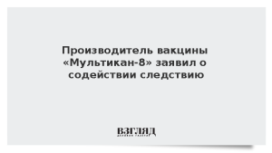 Производитель вакцины «Мультикан-8» заявил о содействии следствию