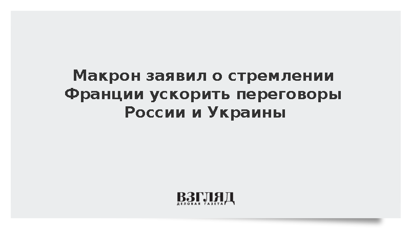Макрон заявил о стремлении Франции ускорить переговоры России и Украины