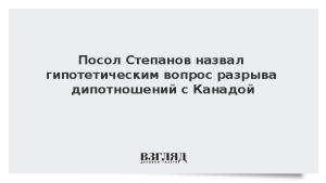 Посол Степанов назвал гипотетическим вопрос разрыва дипотношений с Канадой