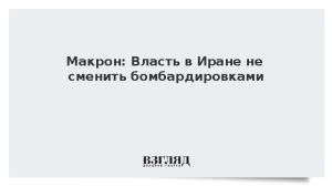 Макрон: Власть в Иране не сменить бомбардировками