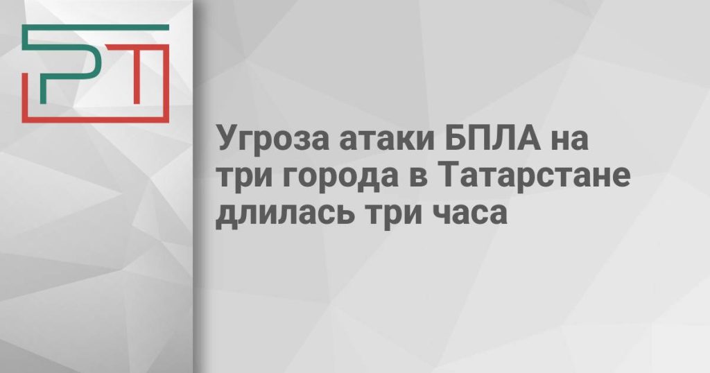 Угроза атаки БПЛА на три города в Татарстане длилась три часа
