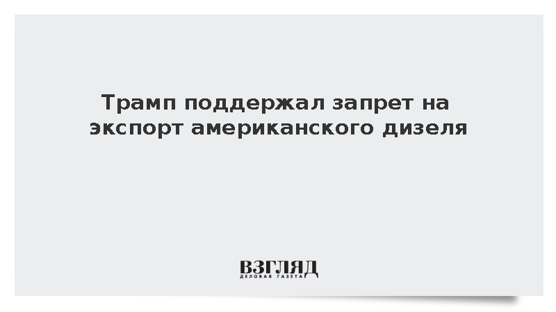 Трамп одобрил запрет на экспорт американского дизеля