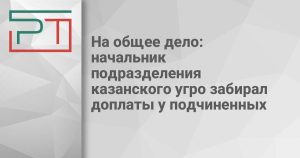 На общее дело: начальник подразделения казанского угро забирал доплаты у подчиненных