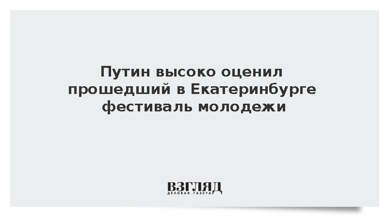 Путин высоко оценил прошедший в Екатеринбурге фестиваль молодежи