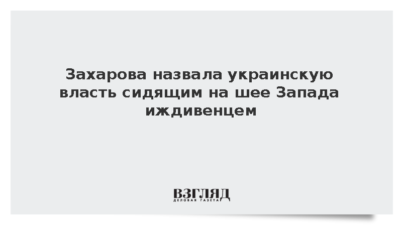 Захарова назвала украинскую власть сидящим на шее Запада иждивенцем