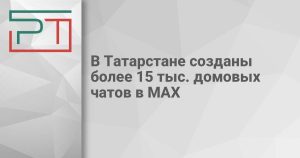 В Татарстане созданы более 15 тыс. домовых чатов в МАХ