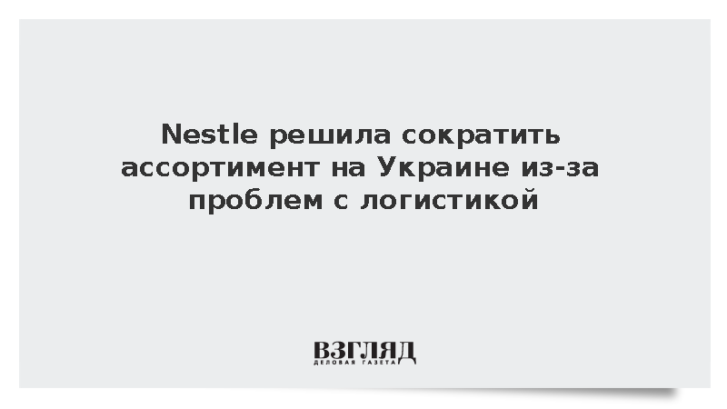 Nestle решила сократить ассортимент на Украине из-за проблем с логистикой