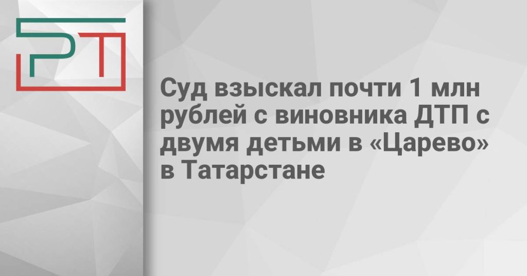 Суд взыскал почти 1 млн рублей с виновника ДТП с двумя детьми в «Царево» в Татарстане
