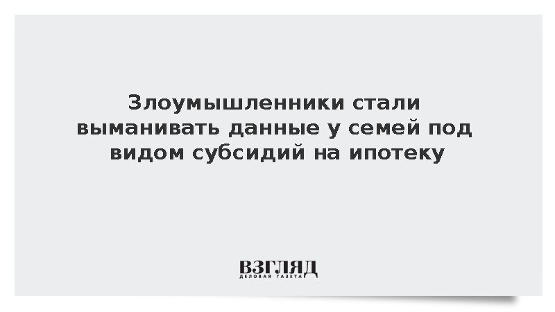 Злоумышленники стали выманивать данные у семей под видом субсидий на ипотеку