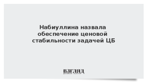 Набиуллина назвала обеспечение ценовой стабильности задачей ЦБ