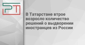 В Татарстане втрое возросло количество решений о выдворении иностранцев из России