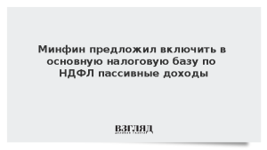 Минфин предложил включить в основную налоговую базу по НДФЛ пассивные доходы