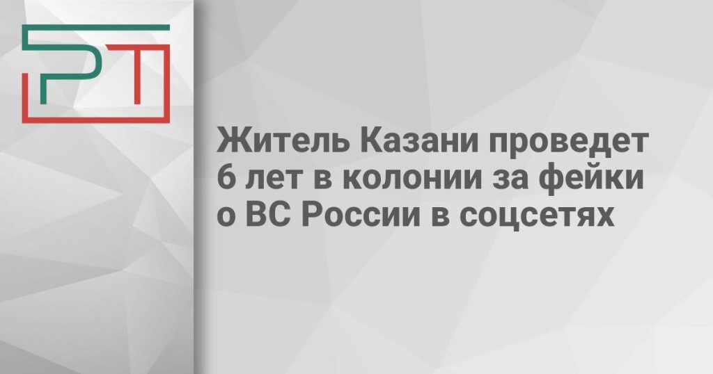 Житель Казани проведет 6 лет в колонии за фейки о ВС России в соцсетях