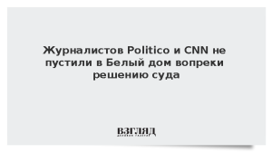 Журналистов Politico и CNN не пустили в Белый дом вопреки решению суда