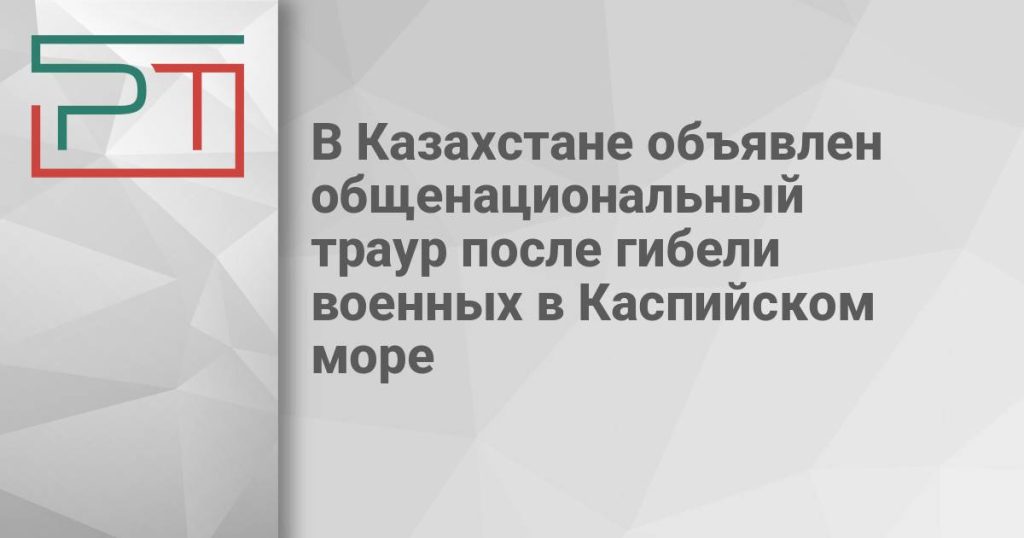В Казахстане объявлен общенациональный траур после гибели военных в Каспийском море