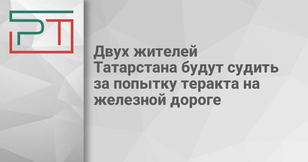 Двух жителей Татарстана будут судить за попытку теракта на железной дороге