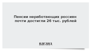 Пенсии неработающих россиян почти достигли 26 тыс. рублей