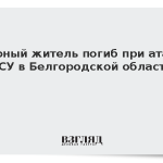 Мирный житель погиб при атаке ВСУ в Белгородской области
