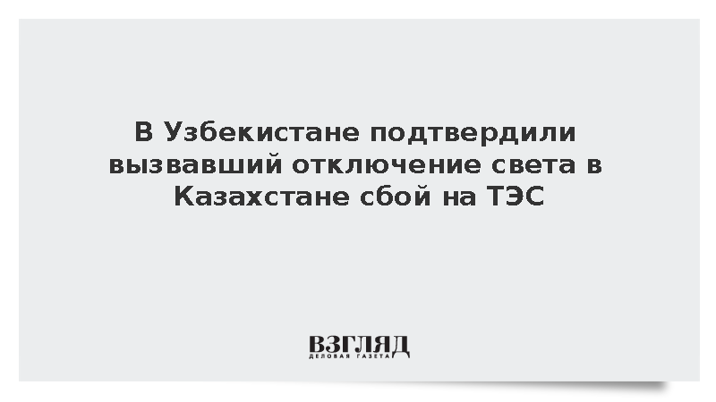 В Узбекистане подтвердили вызвавший отключение света в Казахстане сбой на ТЭС