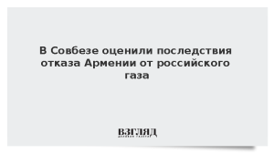 В Совбезе оценили последствия отказа Армении от российского газа