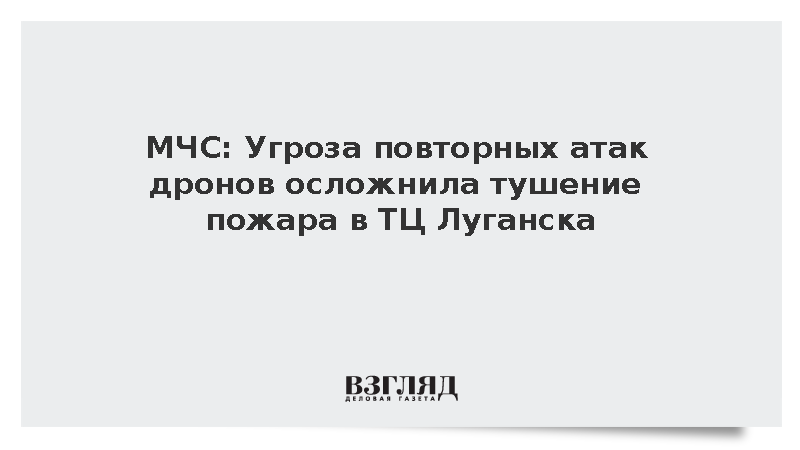 МЧС: Угроза повторных атак дронов осложнила тушение пожара в ТЦ Луганска