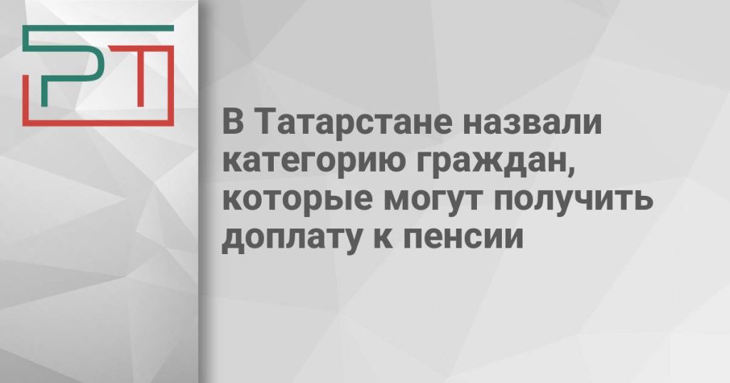 В Татарстане назвали категорию граждан, которые могут получить доплату к пенсии