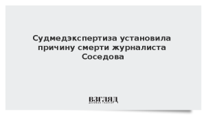 Судмедэкспертиза установила причину смерти журналиста Соседова