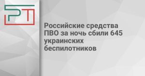Российские средства ПВО за ночь сбили 645 украинских беспилотников