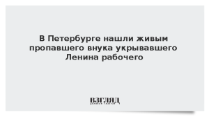 В Петербурге нашли живым пропавшего внука укрывавшего Ленина рабочего
