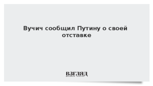 Вучич сообщил Путину о своей отставке