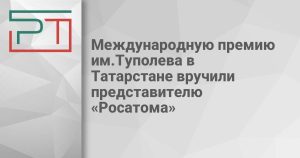 Международную премию им.Туполева в Татарстане вручили представителю «Росатома»