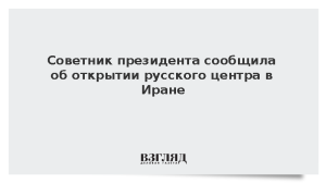 Советник президента сообщила об открытии русского центра в Иране