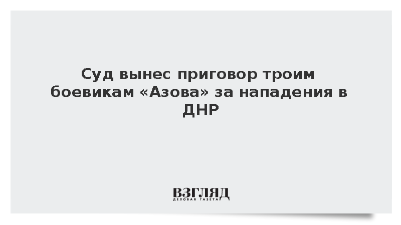 Суд вынес приговор троим боевикам «Азова» за нападения в ДНР