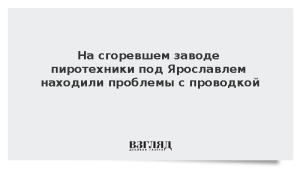 На сгоревшем заводе пиротехники под Ярославлем находили проблемы с проводкой
