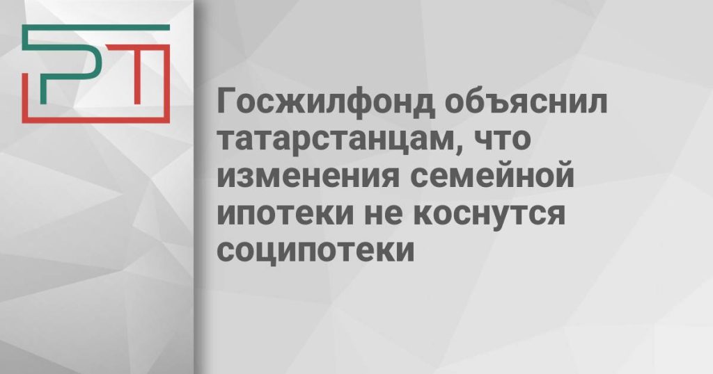 Госжилфонд объяснил татарстанцам, что изменения семейной ипотеки не коснутся соципотеки