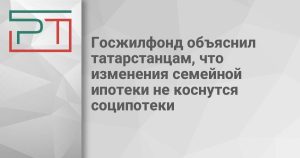 Госжилфонд объяснил татарстанцам, что изменения семейной ипотеки не коснутся соципотеки
