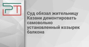 Суд обязал жительницу Казани демонтировать самовольно установленный козырек балкона
